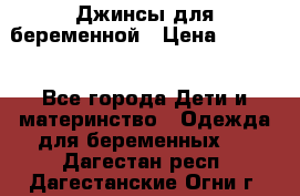 Джинсы для беременной › Цена ­ 1 000 - Все города Дети и материнство » Одежда для беременных   . Дагестан респ.,Дагестанские Огни г.